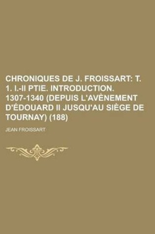 Cover of Chroniques de J. Froissart (188); T. 1. I.-II Ptie. Introduction. 1307-1340 (Depuis L'Av Nement D' Douard II Jusqu'au Si GE de Tournay)