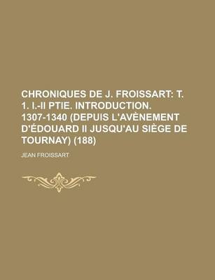 Book cover for Chroniques de J. Froissart (188); T. 1. I.-II Ptie. Introduction. 1307-1340 (Depuis L'Av Nement D' Douard II Jusqu'au Si GE de Tournay)