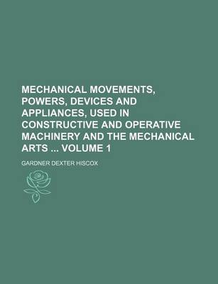 Book cover for Mechanical Movements, Powers, Devices and Appliances, Used in Constructive and Operative Machinery and the Mechanical Arts Volume 1