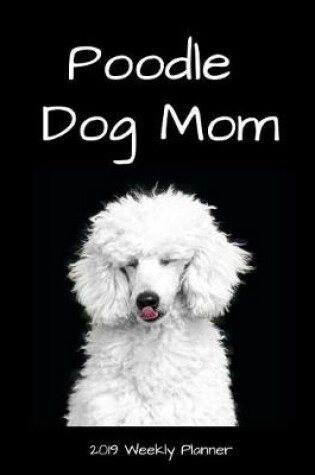 Cover of Poodle Dog Mom 2019 Weekly Planner