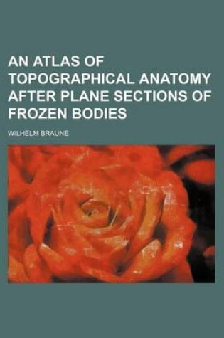 Cover of An Atlas of Topographical Anatomy After Plane Sections of Frozen Bodies