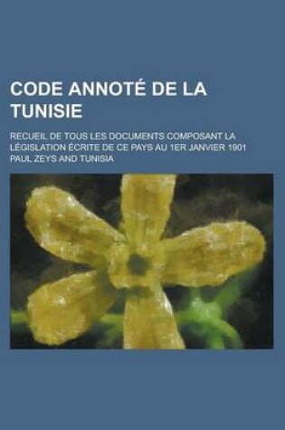 Cover of Code Annote de La Tunisie; Recueil de Tous Les Documents Composant La Legislation Ecrite de Ce Pays Au 1er Janvier 1901