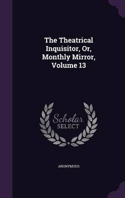 Book cover for The Theatrical Inquisitor, Or, Monthly Mirror, Volume 13