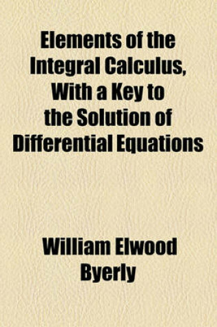 Cover of Elements of the Integral Calculus, with a Key to the Solution of Differential Equations