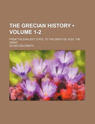 Book cover for The Grecian History (Volume 1-2); From the Earliest State, to the Death of Alex. the Great