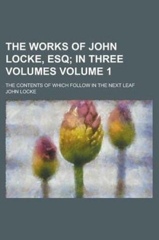 Cover of The Works of John Locke, Esq Volume 1; The Contents of Which Follow in the Next Leaf