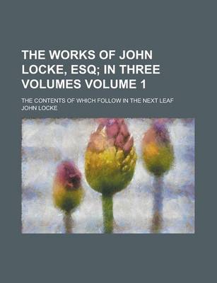 Book cover for The Works of John Locke, Esq Volume 1; The Contents of Which Follow in the Next Leaf
