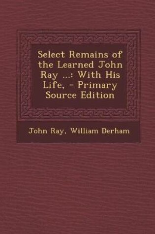 Cover of Select Remains of the Learned John Ray ...