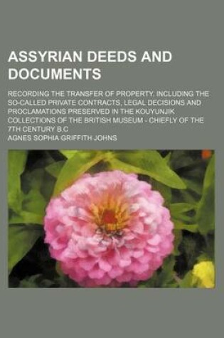 Cover of Assyrian Deeds and Documents; Recording the Transfer of Property. Including the So-Called Private Contracts, Legal Decisions and Proclamations Preserved in the Kouyunjik Collections of the British Museum - Chiefly of the 7th Century B.C