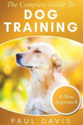 Cover of The Complete Guide To Dog Training A How-To Set of Techniques and Exercises for Dogs of Any Species and Ages