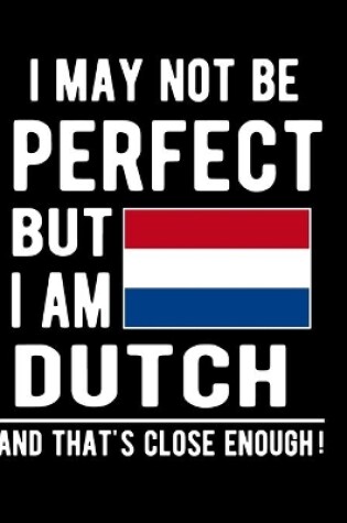 Cover of I May Not Be Perfect But I Am Dutch And That's Close Enough!