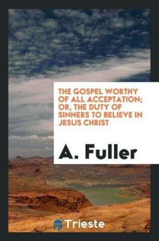 Cover of The Gospel Worthy of All Acceptation, Or, the Duty of Sinners to Believe in ...