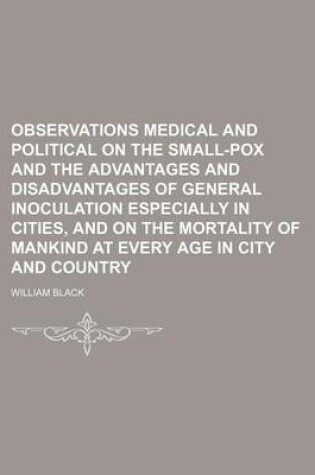 Cover of Observations Medical and Political on the Small-Pox and the Advantages and Disadvantages of General Inoculation Especially in Cities, and on the Morta