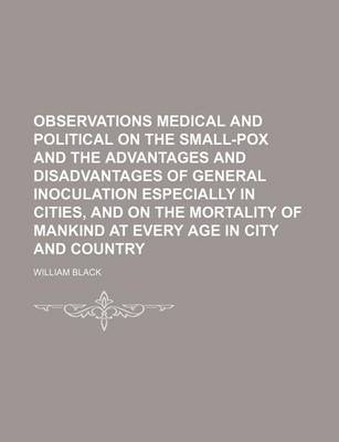 Book cover for Observations Medical and Political on the Small-Pox and the Advantages and Disadvantages of General Inoculation Especially in Cities, and on the Morta