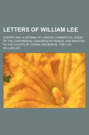 Cover of Letters of William Lee (Volume 3); Sheriff and Alderman of London Commercial Agent of the Continental Congress in France and Minister to the Courts of Vienna and Berlin. 1766-1783