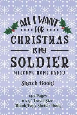 Book cover for All I Want For Christmas Is My Soldier Welcome Home Daddy Sketch Book