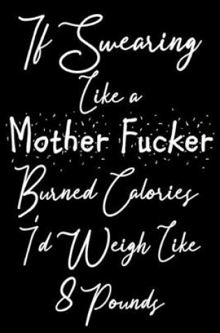 Cover of If Swearing Like a Mother Fucker Burned Calories I'd Weigh Like 8 Pounds