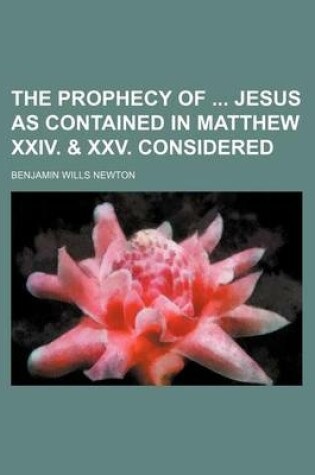 Cover of The Prophecy of Jesus as Contained in Matthew XXIV. & XXV. Considered