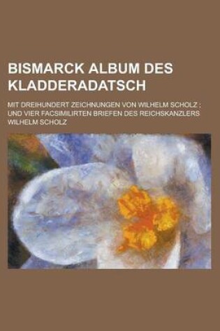 Cover of Bismarck Album Des Kladderadatsch; Mit Dreihundert Zeichnungen Von Wilhelm Scholz; Und Vier Facsimilirten Briefen Des Reichskanzlers