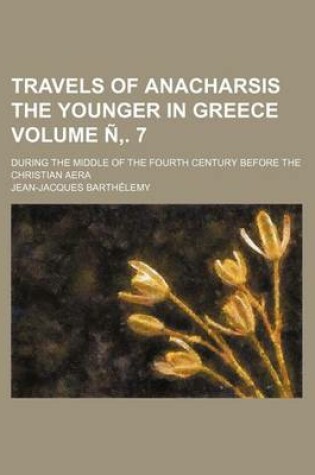 Cover of Travels of Anacharsis the Younger in Greece Volume N . 7; During the Middle of the Fourth Century Before the Christian Aera