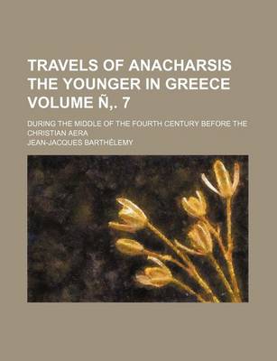 Book cover for Travels of Anacharsis the Younger in Greece Volume N . 7; During the Middle of the Fourth Century Before the Christian Aera