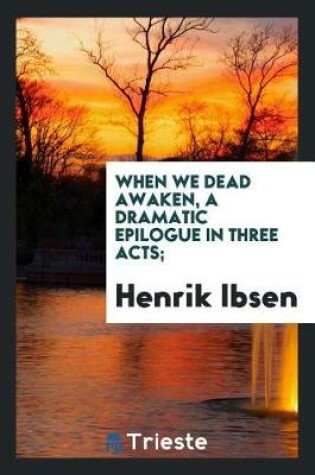Cover of When We Dead Awaken, a Dramatic Epilogue in Three Acts;