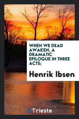 Book cover for When We Dead Awaken, a Dramatic Epilogue in Three Acts;