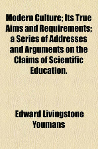 Cover of Modern Culture; Its True Aims and Requirements; A Series of Addresses and Arguments on the Claims of Scientific Education.