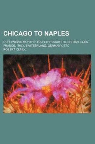 Cover of Chicago to Naples; Our Twelve Months' Tour Through the British Isles, France, Italy, Switzerland, Germany, Etc
