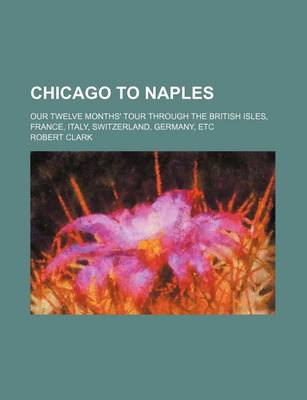 Book cover for Chicago to Naples; Our Twelve Months' Tour Through the British Isles, France, Italy, Switzerland, Germany, Etc