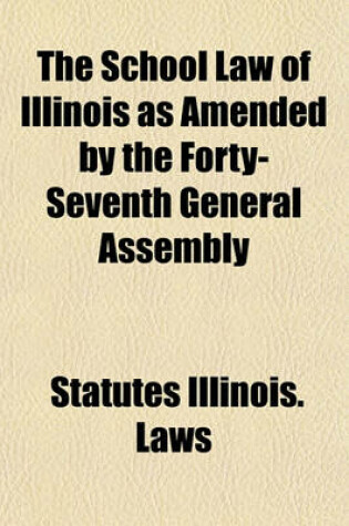 Cover of The School Law of Illinois as Amended by the Forty-Seventh General Assembly