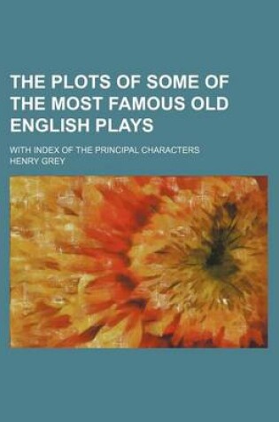 Cover of The Plots of Some of the Most Famous Old English Plays; With Index of the Principal Characters