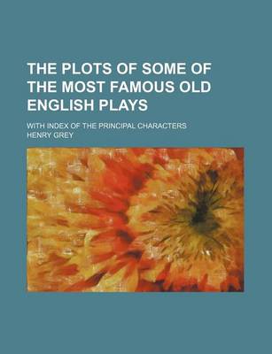 Book cover for The Plots of Some of the Most Famous Old English Plays; With Index of the Principal Characters