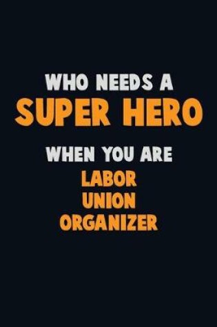 Cover of Who Need A SUPER HERO, When You Are Labor Union Organizer