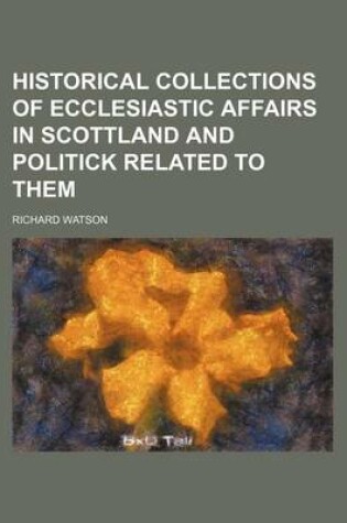 Cover of Historical Collections of Ecclesiastic Affairs in Scottland and Politick Related to Them