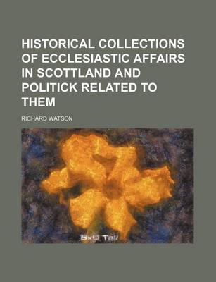 Book cover for Historical Collections of Ecclesiastic Affairs in Scottland and Politick Related to Them