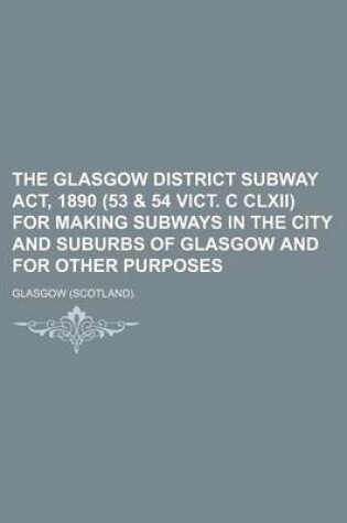 Cover of The Glasgow District Subway ACT, 1890 (53 & 54 Vict. C CLXII) for Making Subways in the City and Suburbs of Glasgow and for Other Purposes