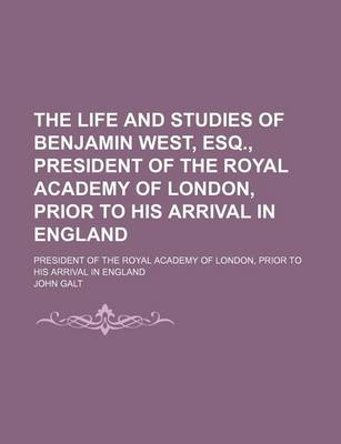 Book cover for The Life and Studies of Benjamin West, Esq., President of the Royal Academy of London, Prior to His Arrival in England; President of the Royal Academy of London, Prior to His Arrival in England