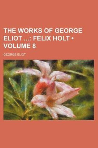 Cover of The Works of George Eliot (Volume 8); Felix Holt