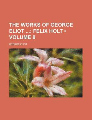 Book cover for The Works of George Eliot (Volume 8); Felix Holt