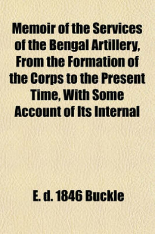 Cover of Memoir of the Services of the Bengal Artillery, from the Formation of the Corps to the Present Time, with Some Account of Its Internal