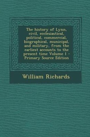 Cover of The History of Lynn, Civil, Ecclesiastical, Political, Commercial, Biographical, Municipal, and Military, from the Earliest Accounts to the Present Time Volume 1 - Primary Source Edition