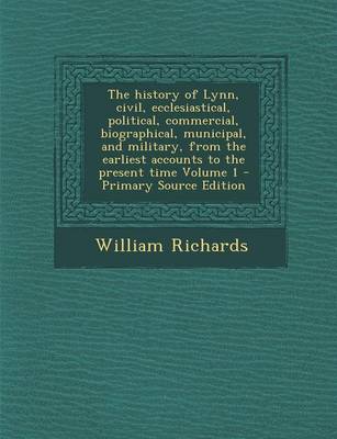 Book cover for The History of Lynn, Civil, Ecclesiastical, Political, Commercial, Biographical, Municipal, and Military, from the Earliest Accounts to the Present Time Volume 1 - Primary Source Edition