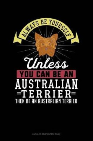 Cover of Always Be Yourself Unless You Can Be an Australian Terrier Then Be an Australian Terrier