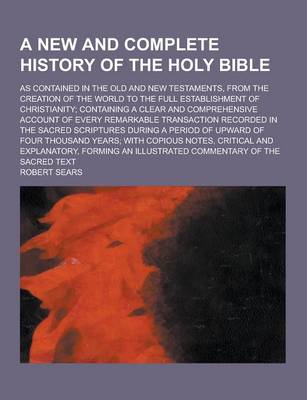 Book cover for A New and Complete History of the Holy Bible; As Contained in the Old and New Testaments, from the Creation of the World to the Full Establishment O