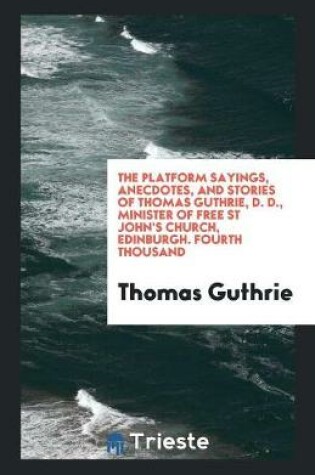 Cover of The Platform Sayings, Anecdotes, and Stories of Thomas Guthrie, D. D., Minister of Free St John's Church, Edinburgh. Fourth Thousand