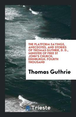 Book cover for The Platform Sayings, Anecdotes, and Stories of Thomas Guthrie, D. D., Minister of Free St John's Church, Edinburgh. Fourth Thousand