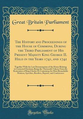 Book cover for The History and Proceedings of the House of Commons, During the Third Parliament of His Present Majesty King George II. Held in the Years 1741, and 1742