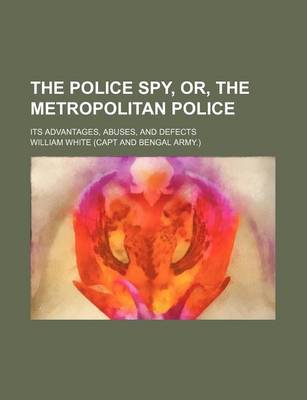 Book cover for The Police Spy, Or, the Metropolitan Police; Its Advantages, Abuses, and Defects