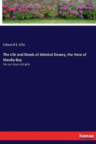 Cover of The Life and Deeds of Admiral Dewey, the Hero of Manila Bay